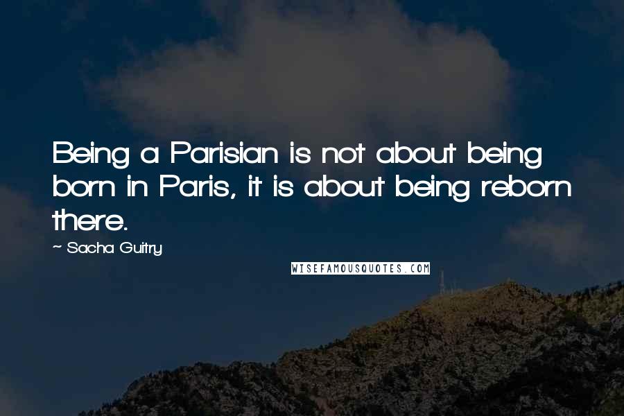 Sacha Guitry Quotes: Being a Parisian is not about being born in Paris, it is about being reborn there.