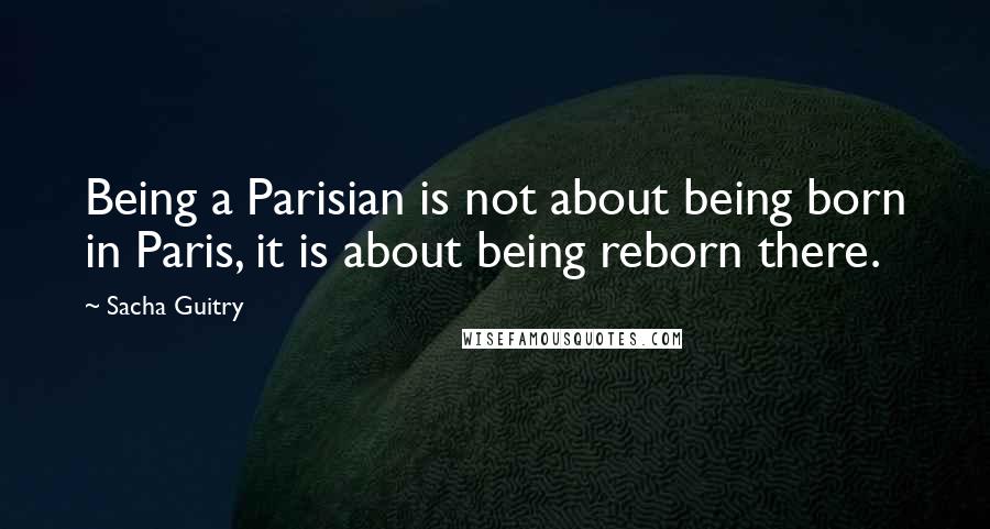 Sacha Guitry Quotes: Being a Parisian is not about being born in Paris, it is about being reborn there.