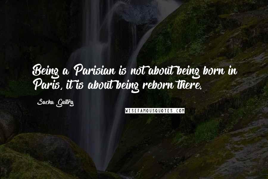 Sacha Guitry Quotes: Being a Parisian is not about being born in Paris, it is about being reborn there.