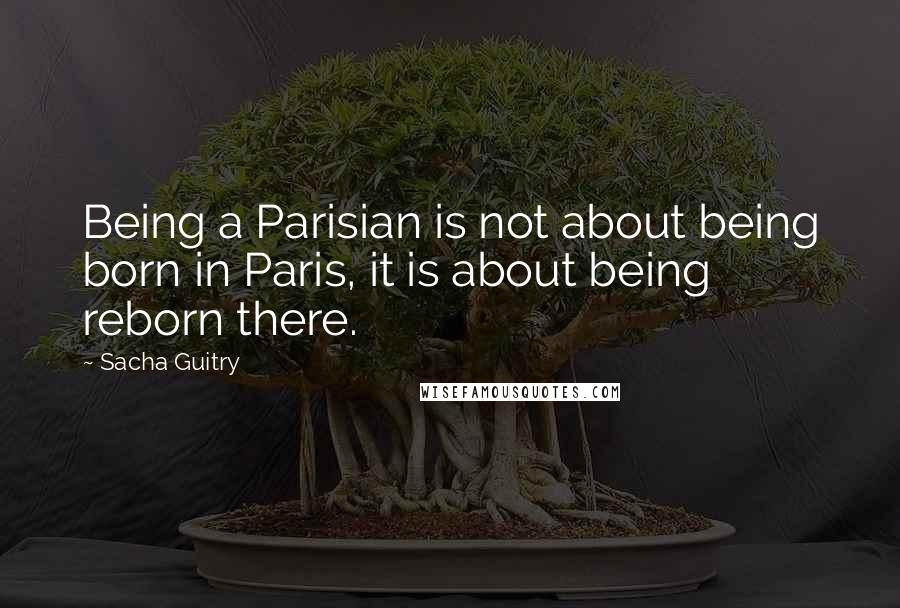 Sacha Guitry Quotes: Being a Parisian is not about being born in Paris, it is about being reborn there.