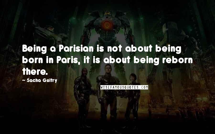 Sacha Guitry Quotes: Being a Parisian is not about being born in Paris, it is about being reborn there.