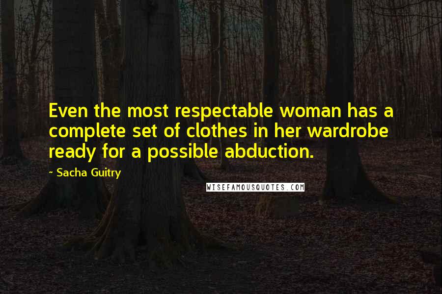 Sacha Guitry Quotes: Even the most respectable woman has a complete set of clothes in her wardrobe ready for a possible abduction.