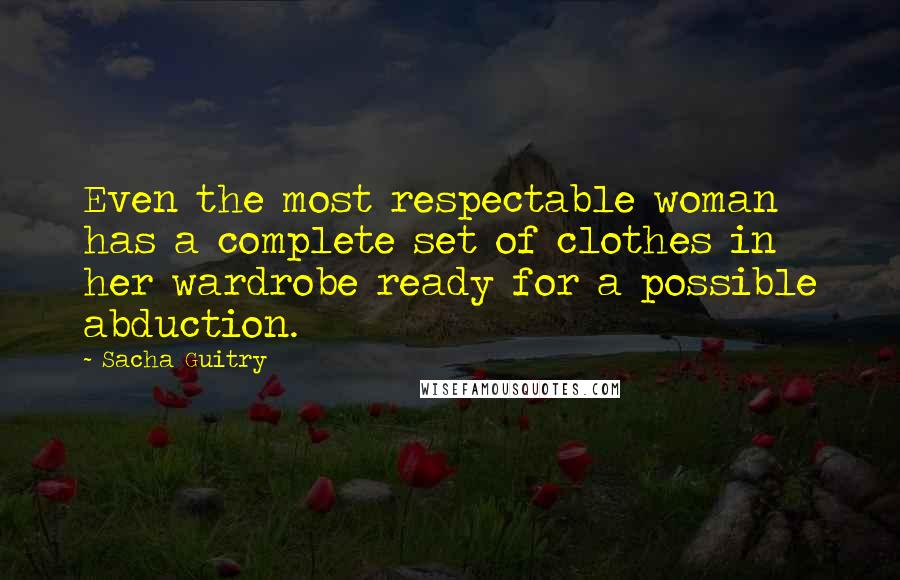 Sacha Guitry Quotes: Even the most respectable woman has a complete set of clothes in her wardrobe ready for a possible abduction.