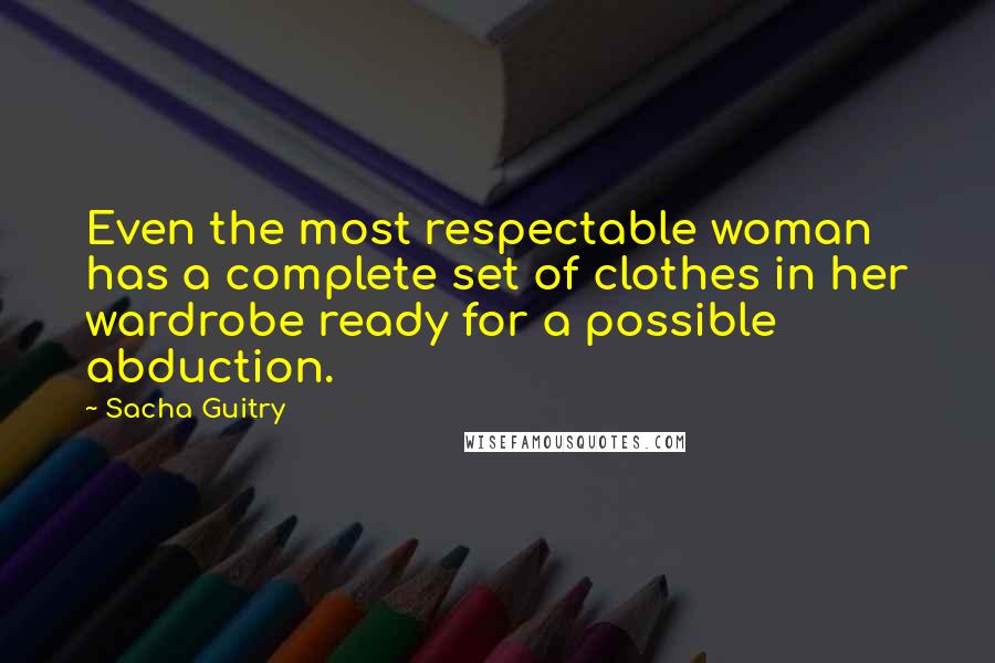 Sacha Guitry Quotes: Even the most respectable woman has a complete set of clothes in her wardrobe ready for a possible abduction.