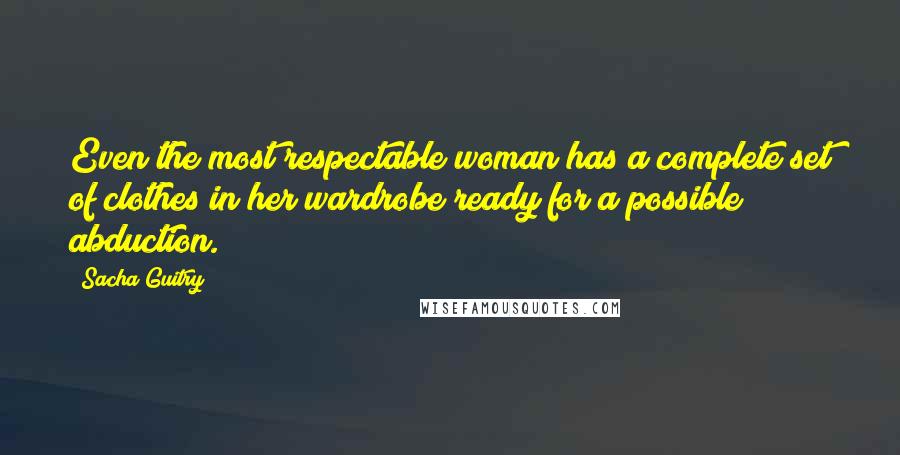 Sacha Guitry Quotes: Even the most respectable woman has a complete set of clothes in her wardrobe ready for a possible abduction.