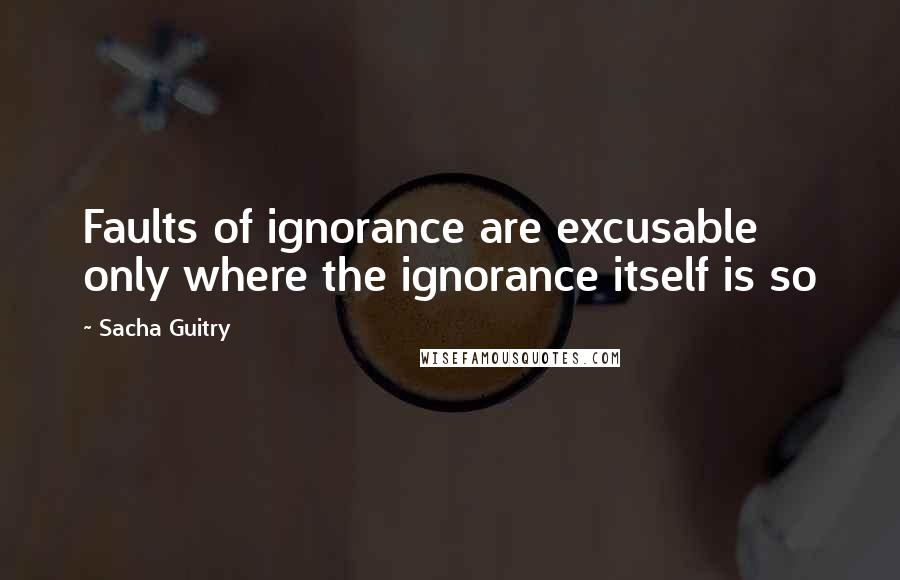 Sacha Guitry Quotes: Faults of ignorance are excusable only where the ignorance itself is so