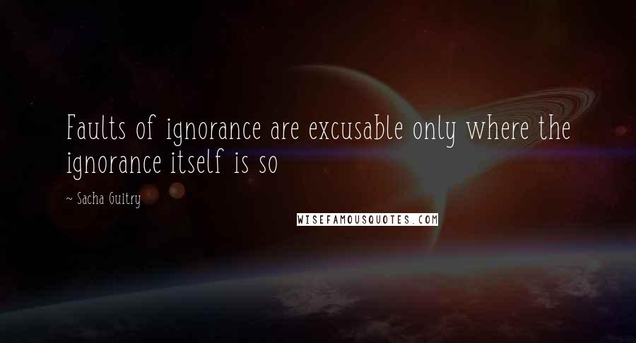 Sacha Guitry Quotes: Faults of ignorance are excusable only where the ignorance itself is so