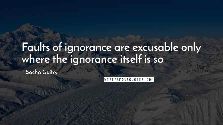 Sacha Guitry Quotes: Faults of ignorance are excusable only where the ignorance itself is so