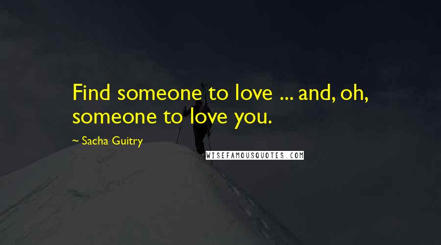 Sacha Guitry Quotes: Find someone to love ... and, oh, someone to love you.