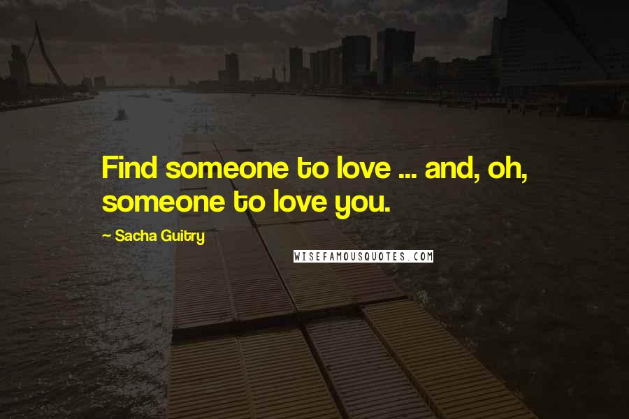 Sacha Guitry Quotes: Find someone to love ... and, oh, someone to love you.