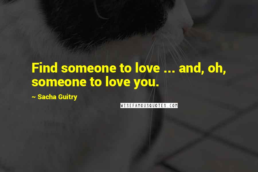 Sacha Guitry Quotes: Find someone to love ... and, oh, someone to love you.