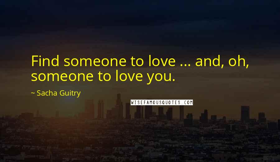 Sacha Guitry Quotes: Find someone to love ... and, oh, someone to love you.