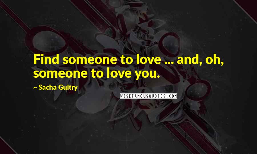 Sacha Guitry Quotes: Find someone to love ... and, oh, someone to love you.