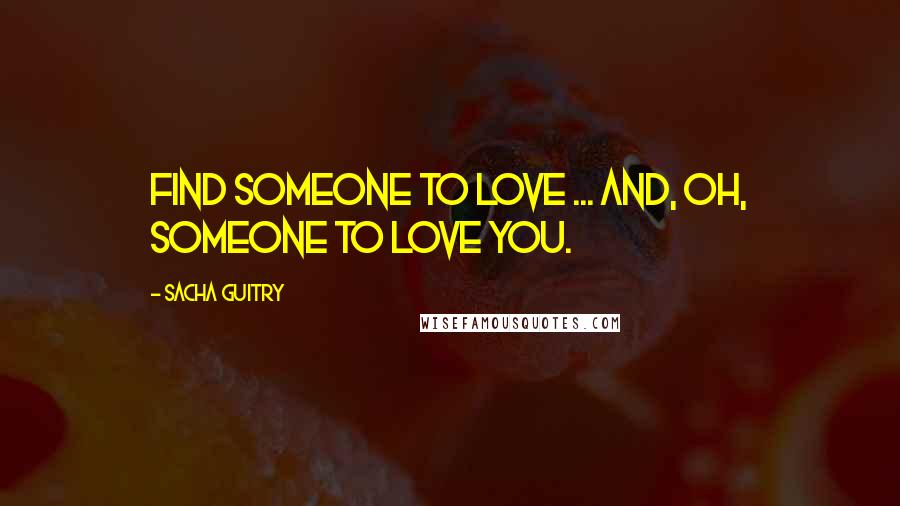 Sacha Guitry Quotes: Find someone to love ... and, oh, someone to love you.