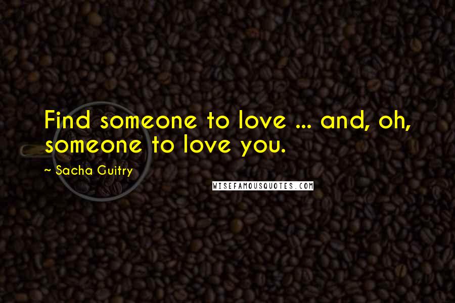 Sacha Guitry Quotes: Find someone to love ... and, oh, someone to love you.