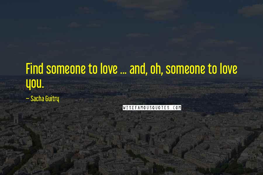 Sacha Guitry Quotes: Find someone to love ... and, oh, someone to love you.