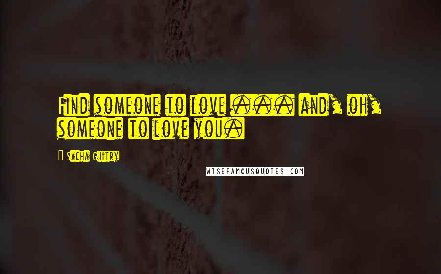 Sacha Guitry Quotes: Find someone to love ... and, oh, someone to love you.