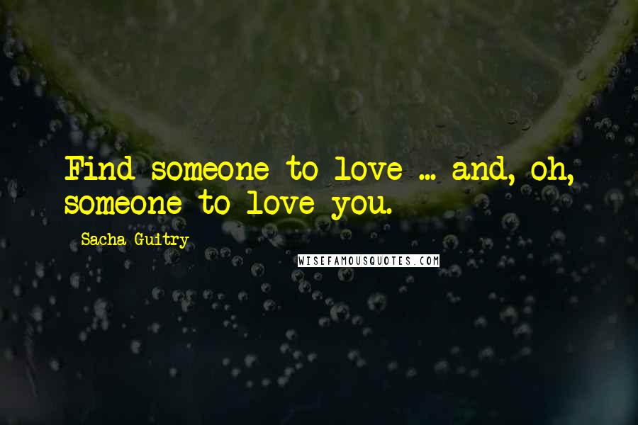 Sacha Guitry Quotes: Find someone to love ... and, oh, someone to love you.