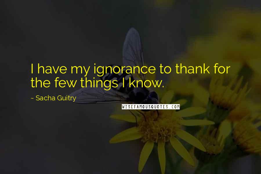 Sacha Guitry Quotes: I have my ignorance to thank for the few things I know.