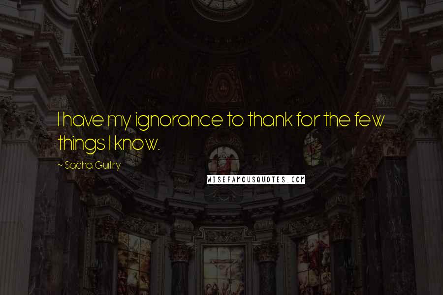 Sacha Guitry Quotes: I have my ignorance to thank for the few things I know.
