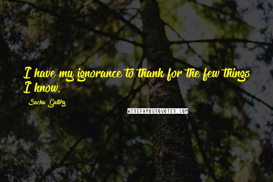 Sacha Guitry Quotes: I have my ignorance to thank for the few things I know.
