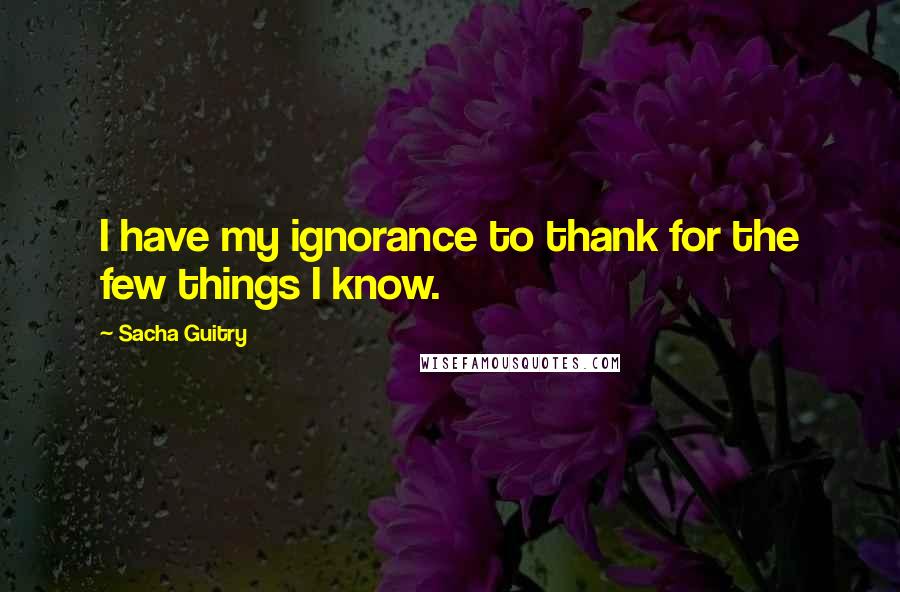 Sacha Guitry Quotes: I have my ignorance to thank for the few things I know.