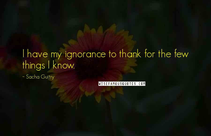 Sacha Guitry Quotes: I have my ignorance to thank for the few things I know.