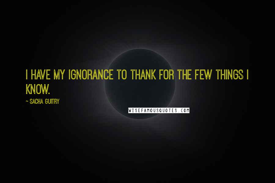 Sacha Guitry Quotes: I have my ignorance to thank for the few things I know.