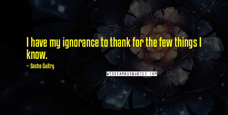 Sacha Guitry Quotes: I have my ignorance to thank for the few things I know.
