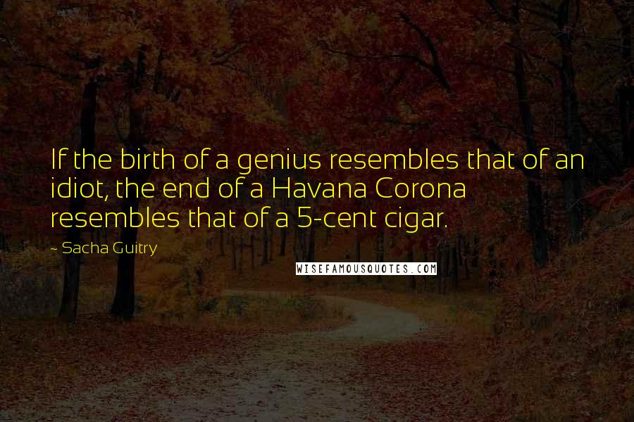 Sacha Guitry Quotes: If the birth of a genius resembles that of an idiot, the end of a Havana Corona resembles that of a 5-cent cigar.