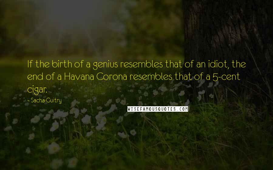 Sacha Guitry Quotes: If the birth of a genius resembles that of an idiot, the end of a Havana Corona resembles that of a 5-cent cigar.
