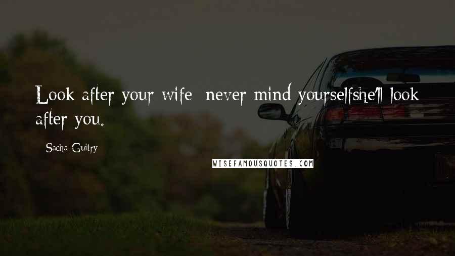 Sacha Guitry Quotes: Look after your wife; never mind yourselfshe'll look after you.