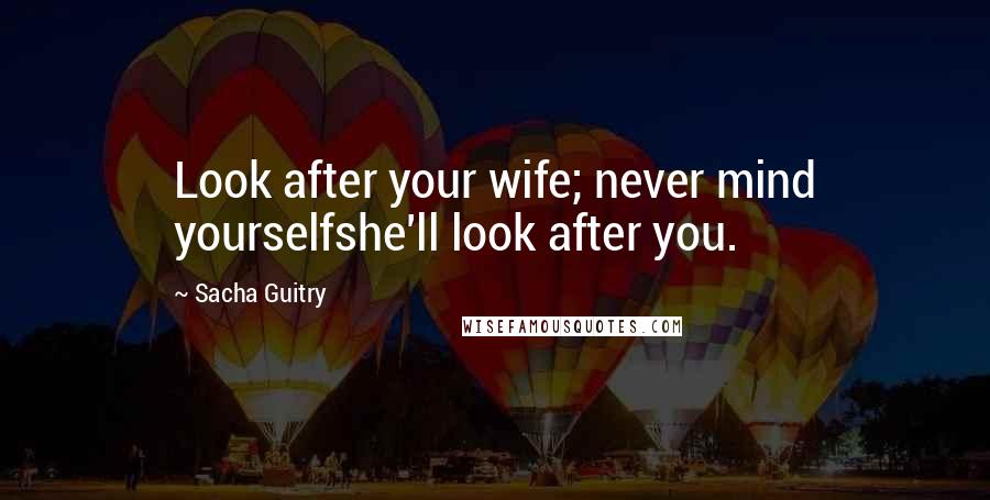Sacha Guitry Quotes: Look after your wife; never mind yourselfshe'll look after you.
