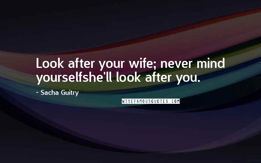 Sacha Guitry Quotes: Look after your wife; never mind yourselfshe'll look after you.