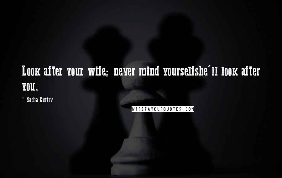 Sacha Guitry Quotes: Look after your wife; never mind yourselfshe'll look after you.