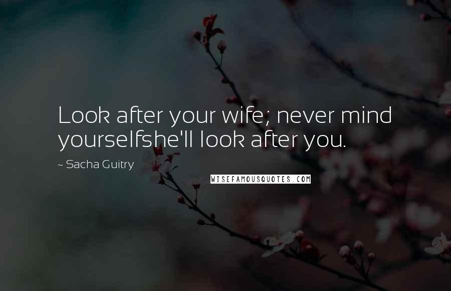 Sacha Guitry Quotes: Look after your wife; never mind yourselfshe'll look after you.