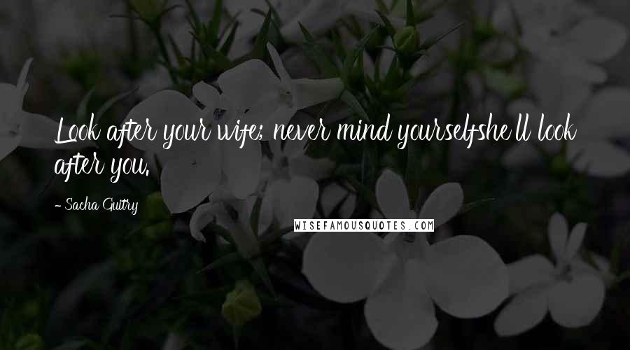 Sacha Guitry Quotes: Look after your wife; never mind yourselfshe'll look after you.