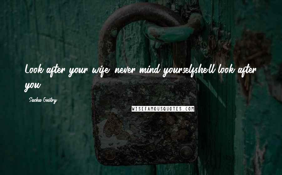 Sacha Guitry Quotes: Look after your wife; never mind yourselfshe'll look after you.