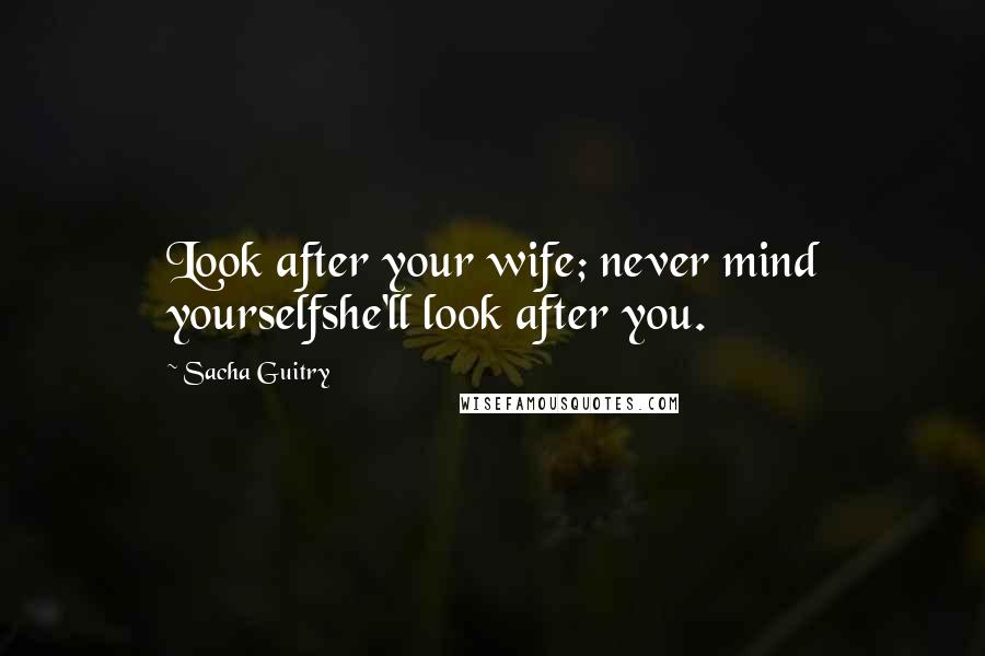 Sacha Guitry Quotes: Look after your wife; never mind yourselfshe'll look after you.