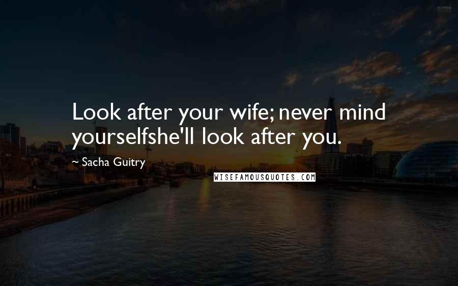 Sacha Guitry Quotes: Look after your wife; never mind yourselfshe'll look after you.