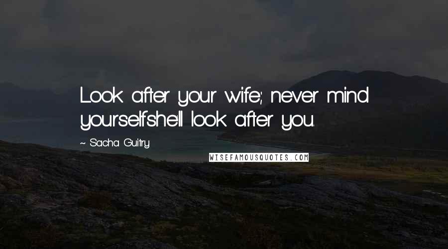 Sacha Guitry Quotes: Look after your wife; never mind yourselfshe'll look after you.