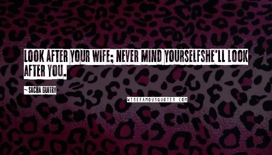 Sacha Guitry Quotes: Look after your wife; never mind yourselfshe'll look after you.