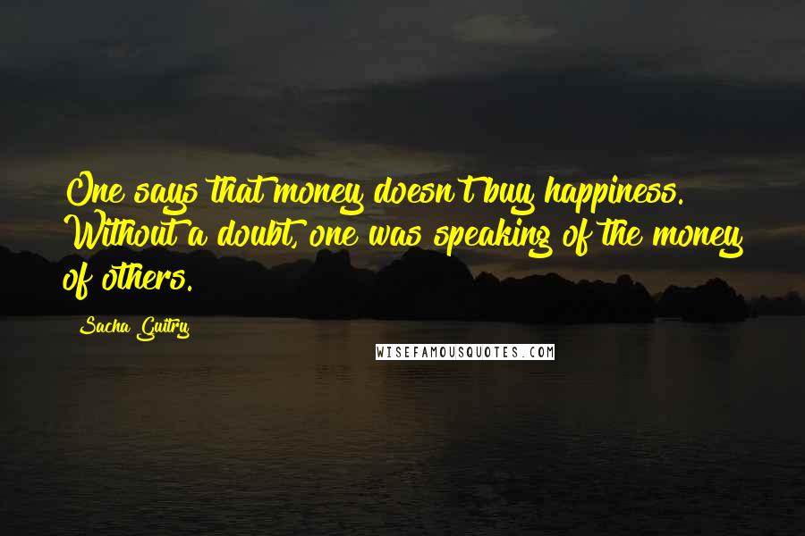 Sacha Guitry Quotes: One says that money doesn't buy happiness. Without a doubt, one was speaking of the money of others.