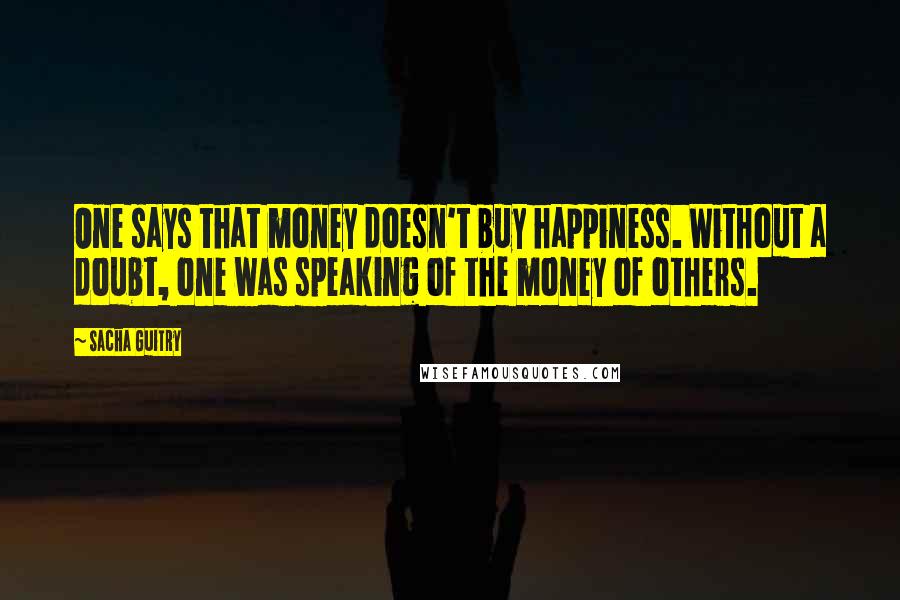 Sacha Guitry Quotes: One says that money doesn't buy happiness. Without a doubt, one was speaking of the money of others.