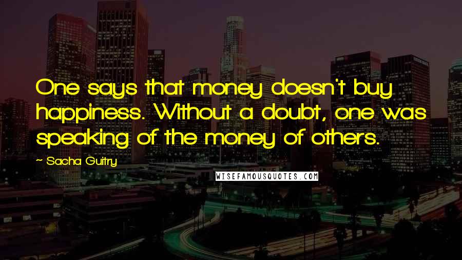 Sacha Guitry Quotes: One says that money doesn't buy happiness. Without a doubt, one was speaking of the money of others.