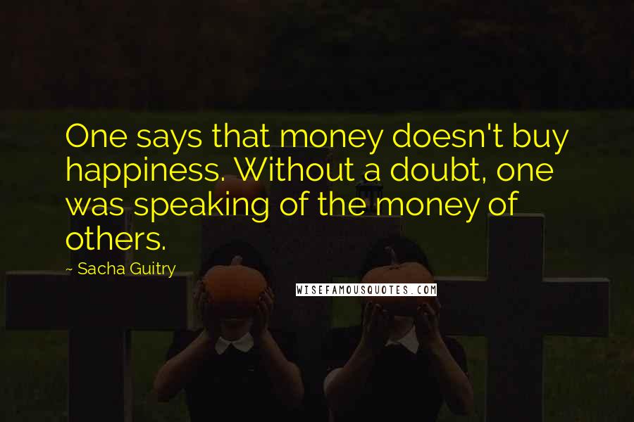 Sacha Guitry Quotes: One says that money doesn't buy happiness. Without a doubt, one was speaking of the money of others.