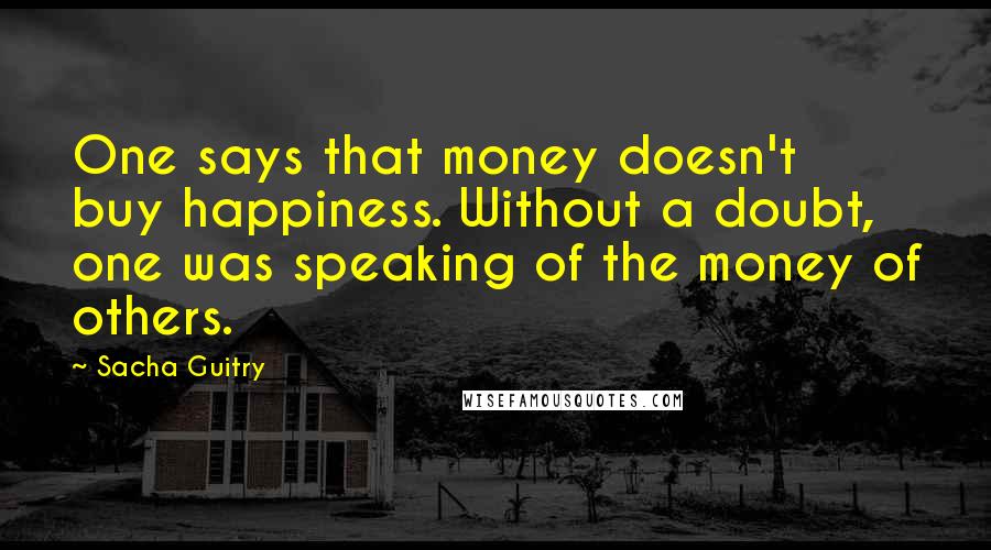 Sacha Guitry Quotes: One says that money doesn't buy happiness. Without a doubt, one was speaking of the money of others.