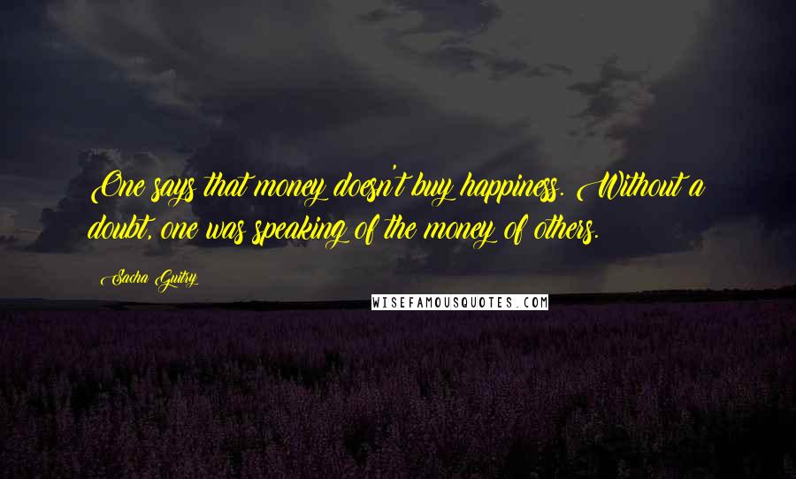 Sacha Guitry Quotes: One says that money doesn't buy happiness. Without a doubt, one was speaking of the money of others.