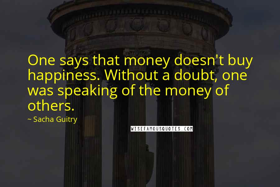 Sacha Guitry Quotes: One says that money doesn't buy happiness. Without a doubt, one was speaking of the money of others.