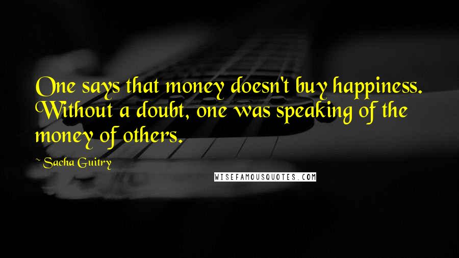 Sacha Guitry Quotes: One says that money doesn't buy happiness. Without a doubt, one was speaking of the money of others.